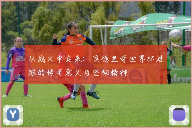 从战火中走来：莫德里奇世界杯进球的传奇意义与坚韧精神