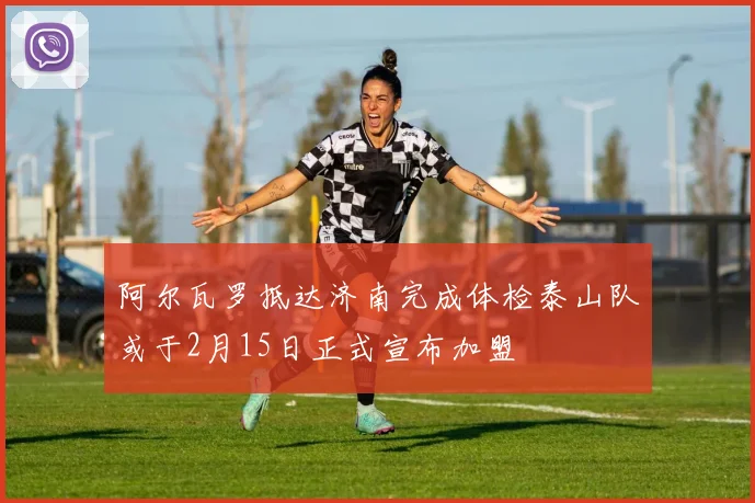 阿尔瓦罗抵达济南完成体检泰山队或于2月15日正式宣布加盟
