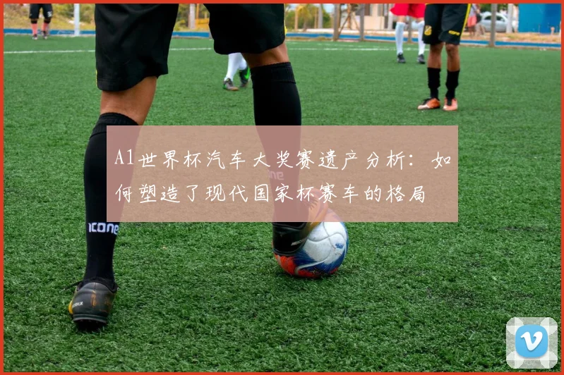 A1世界杯汽车大奖赛遗产分析：如何塑造了现代国家杯赛车的格局