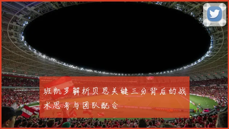 班凯罗解析贝恩关键三分背后的战术思考与团队配合