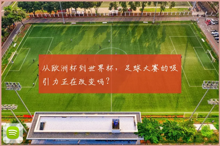 从欧洲杯到世界杯，足球大赛的吸引力正在改变吗？