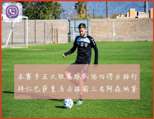 本赛季五大联赛球队场均得分排行拜仁巴萨皇马占据前三名阿森纳紧随其后位列第五