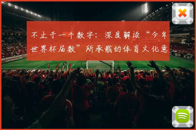 不止于一个数字：深度解读“今年世界杯届数”所承载的体育文化意义