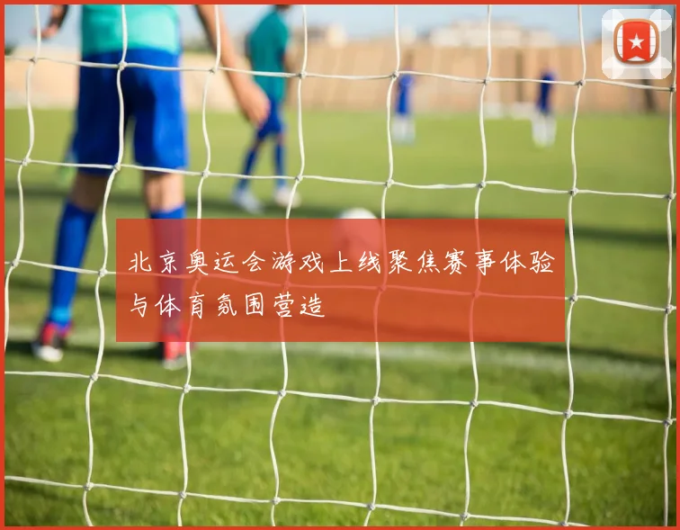 北京奥运会游戏上线聚焦赛事体验与体育氛围营造